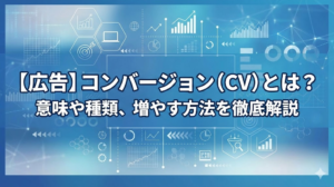 【広告】コンバージョン（CV）とは？意味や種類、増やす方法を徹底解説
