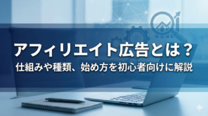 アフィリエイト広告とは？仕組みや種類、始め方を初心者向けに解説