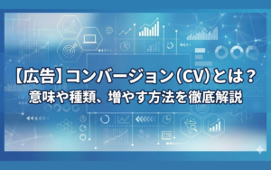 【広告】コンバージョン(CV)とは?意味や種類、増やす方法を徹底解説