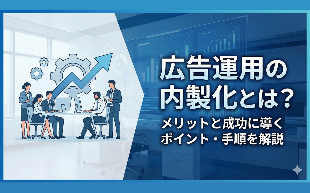 広告運用の内製化とは？メリットと成功に導くポイント・手順を解説