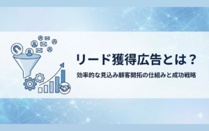 リード獲得広告とは?特徴やメリット・運用のコツを解説