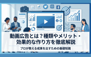 動画広告とは?種類やメリット・効果的な作り方を徹底解説